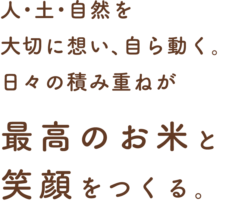 人・土・自然を大切に想い、自ら動く。日々の積み重ねが最高のお米と笑顔をつくる。